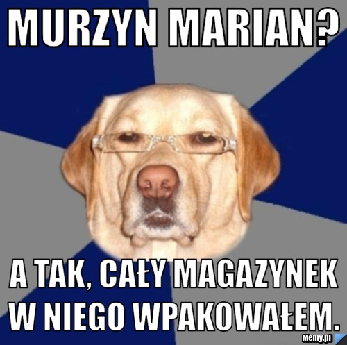 Murzyn Marian? A tak, cały magazynek w niego wpakowałem. 