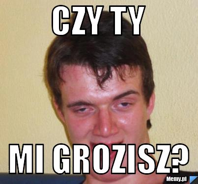 Czy ty mi grozisz?