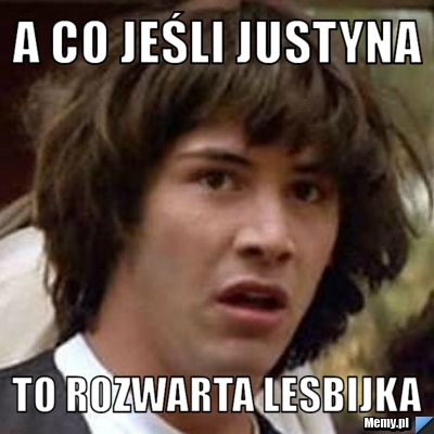 A co jeśli Justyna To Rozwarta Lesbijka