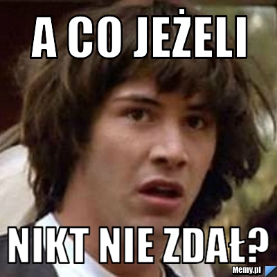 A CO JEŻELI NIKT NIE ZDAŁ?