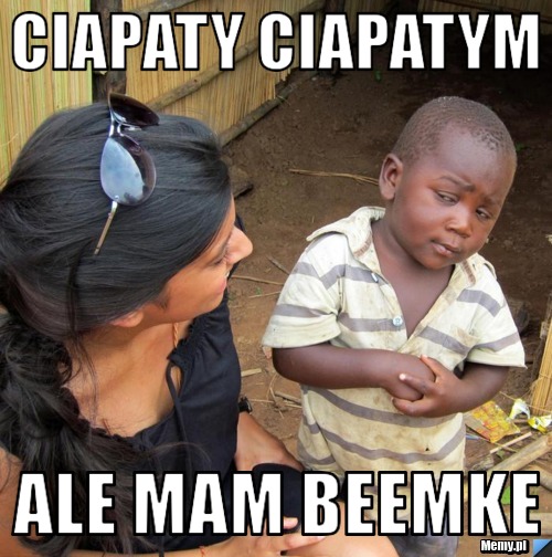 Ciapaty ciapatym ale mam beemke