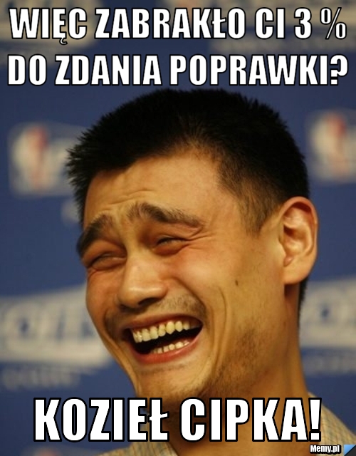 Więc zabrakło ci 3 % do zdania poprawki?  kozieł cipka! 