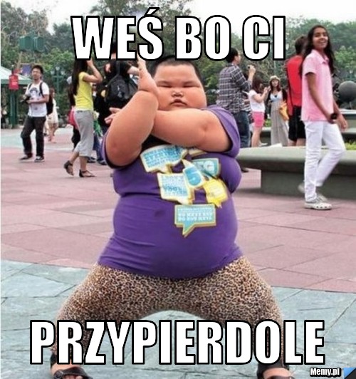 WEŚ BO CI  PRZYPIERDOLE 