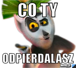 Co ty  odpierdalasz