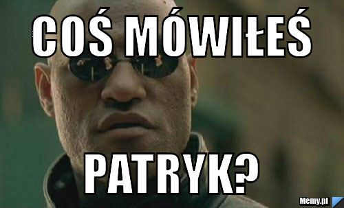 Coś mówiłeś patryk?