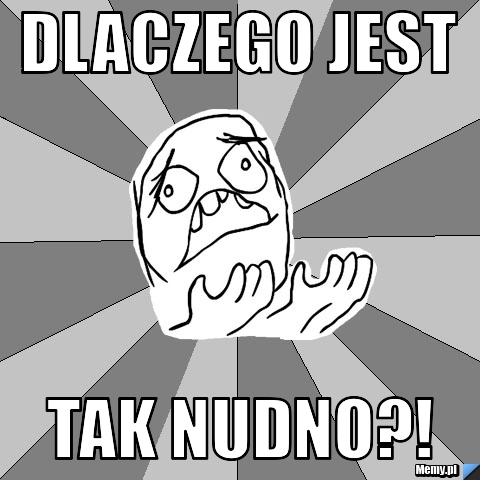 Dlaczego jest tak nudno?!
