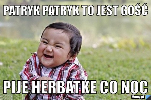 Patryk patryk to jest gość  pije herbatke co noc 