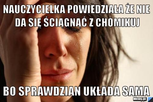 Nauczycielka powiedziała że nie da się ściągnąć z chomikuj bo sprawdzian układa sama