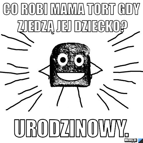 Co robi mama tort gdy zjedzą jej dziecko? Urodzinowy.