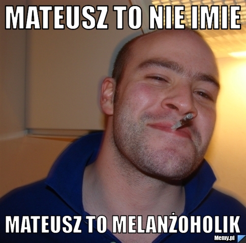 Mateusz to nie imie Mateusz to melanżoholik