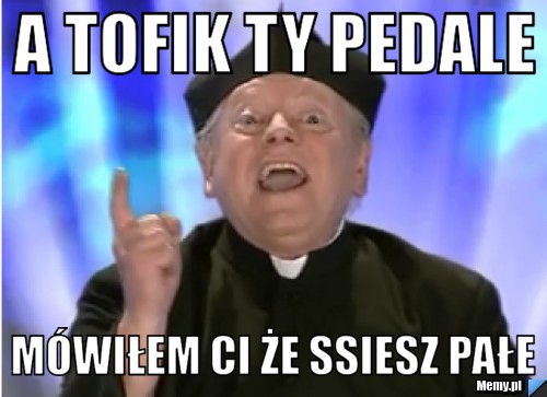 A tofik ty pedale Mówiłem ci że ssiesz pałe 