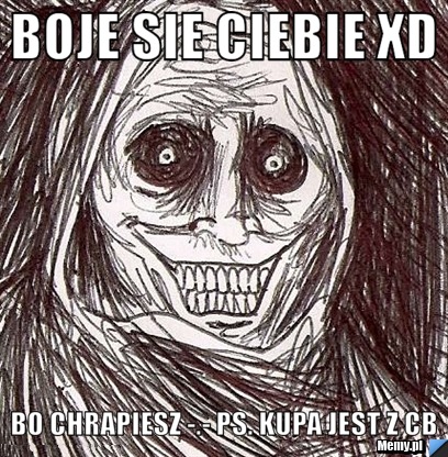 Boje sie ciebie xD bo chrapiesz -.- ps. kupa jest z cb