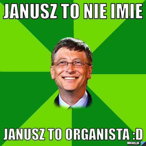 Janusz to nie imie Janusz to organista :D
