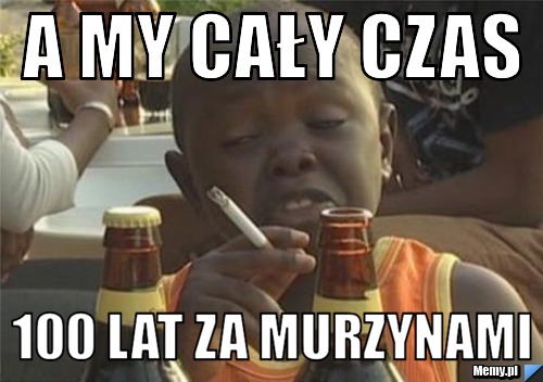 A MY CAŁY CZAS 100 LAT ZA MURZYNAMI