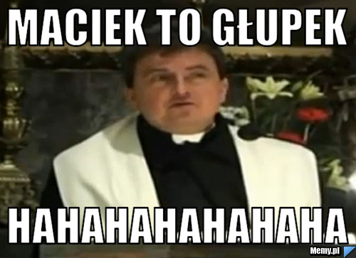 Maciek to głupek hahahahahahaha