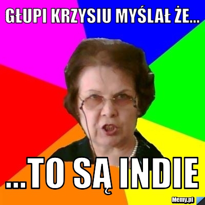 Głupi krzysiu myślał że... ...to są indie