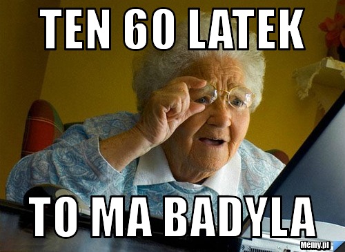 Ten 60 latek to ma badyla