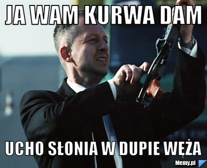 Ja wam kurwa dam   ucho słonia w dupie węża 