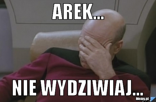 Arek... nie wydziwiaj...