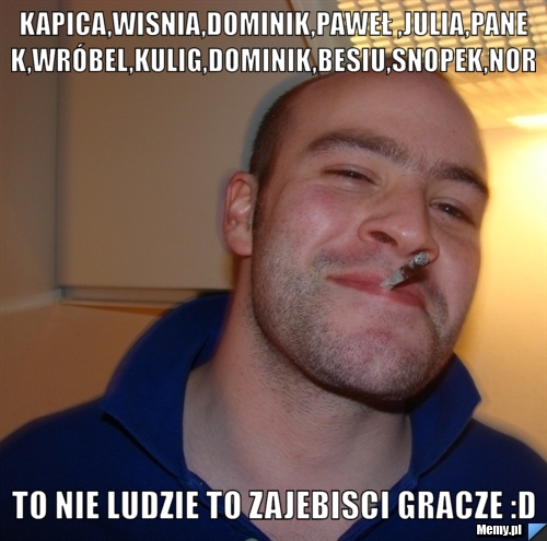 Kapica,Wisnia,Dominik,Paweł ,Julia,Panek,Wróbel,Kulig,dominik,besiu,snopek,NOR to nie ludzie to zajebisci gracze :D 