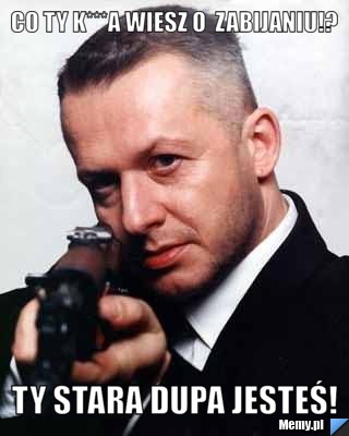 Co ty k***a wiesz o  zabijaniu!? Ty stara DUPA jesteś! 