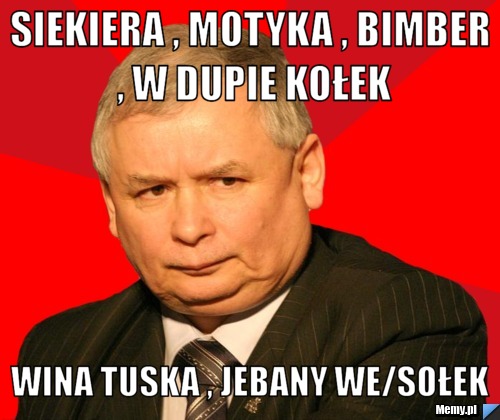 Siekiera , motyka , bimber , w dupie kołek wina tuska , jebany we/sołek 