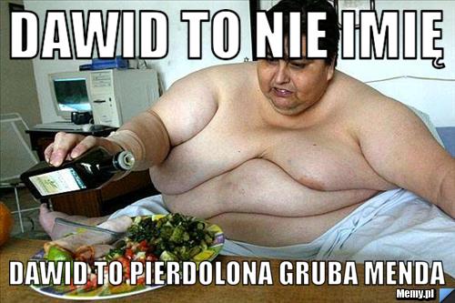 Dawid to nie imię Dawid to pierdolona gruba menda
