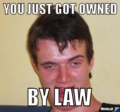 You just got owned  by law