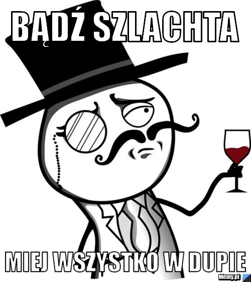 Bądź szlachta  Miej wszystko w dupie