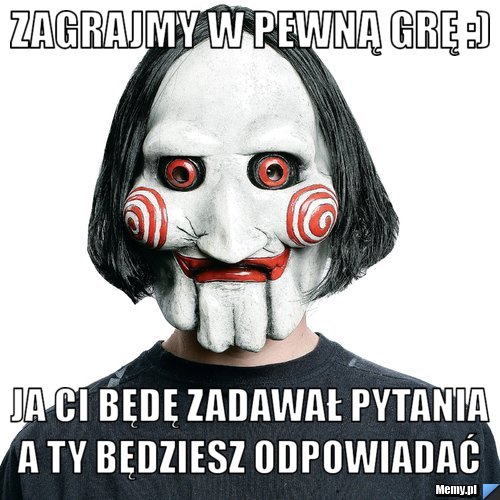 Zagrajmy w pewną grę :) Ja Ci będę zadawał pytania a ty będziesz odpowiadać 
