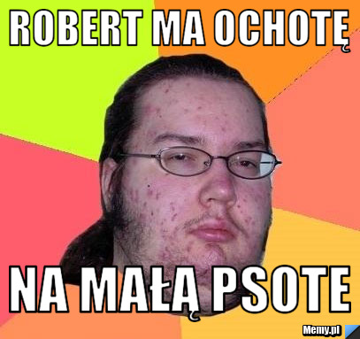 Robert ma ochotę  na małą psote