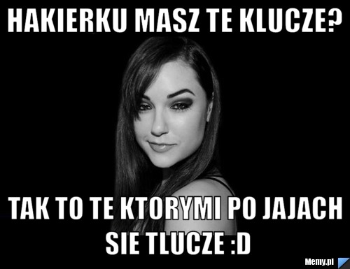 Hakierku masz te klucze? tak to te ktorymi po jajach sie tlucze :D