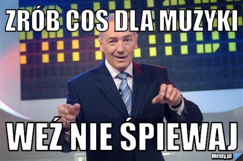 Zrób cos dla muzyki  weź nie śpiewaj 