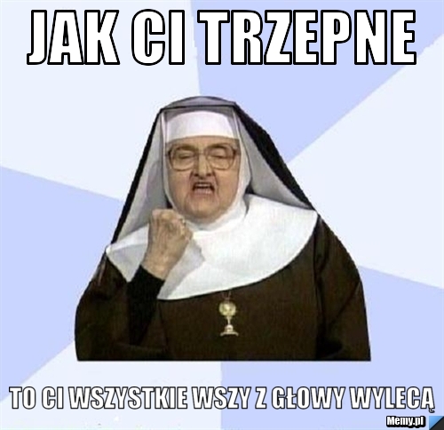 Jak ci trzepne  to ci wszystkie wszy z głowy wylecą