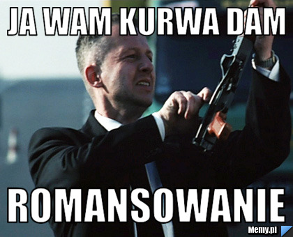 Ja wam kurwa dam romansowanie 