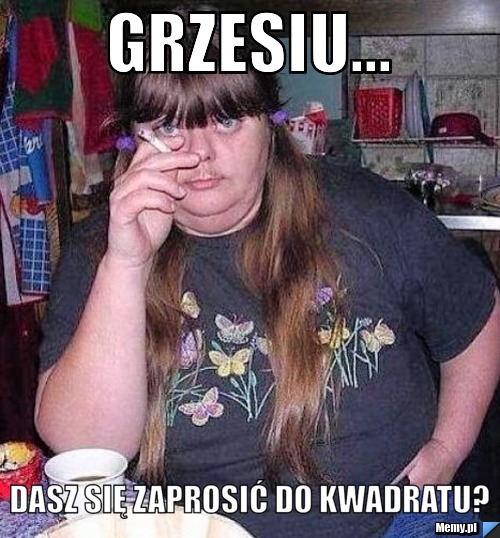 Grzesiu... dasz się zaprosić do kwadratu?