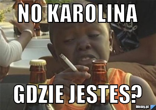 No Karolina gdzie jestes?