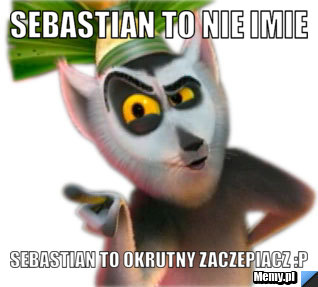 Sebastian to nie imie  Sebastian to okrutny zaczepiacz :P