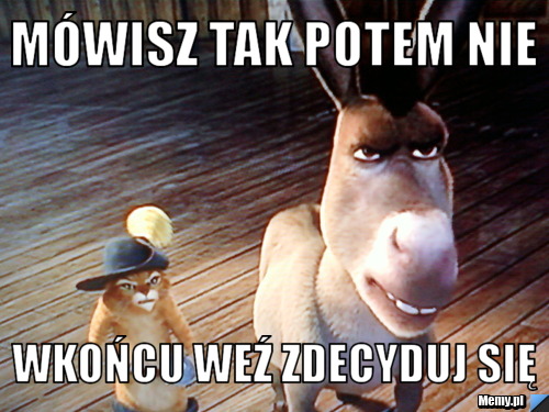Mówisz tak potem nie wkońcu weź zdecyduj się