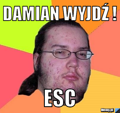 Damian wyjdź ! Esc