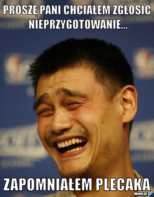 Proszę pani chciałem zgłosić nieprzygotowanie... zapomniałem plecaka