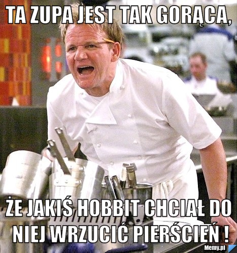 Ta zupa jest tak gorąca, że jakiś hobbit chciał do niej wrzucić pierścień !