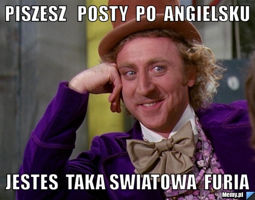 Piszesz   posty  po  angielsku jestes  taka swiatowa  furia