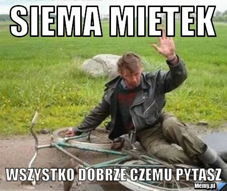 Siema mietek wszystko dobrze czemu pytasz