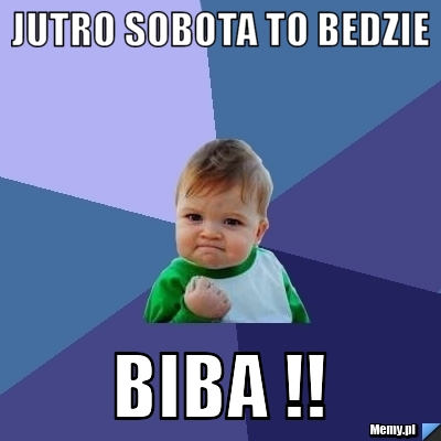 Jutro Sobota to bedzie  Biba !!