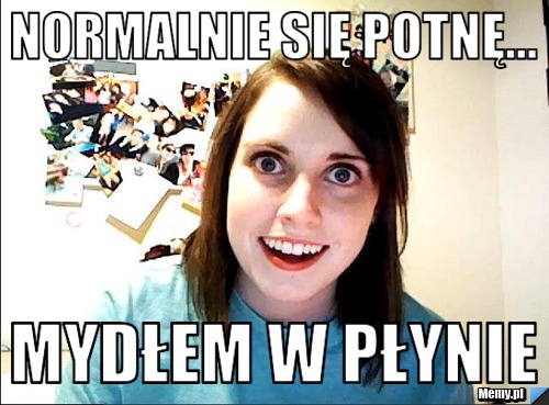Normalnie się potnę... mydłem w płynie