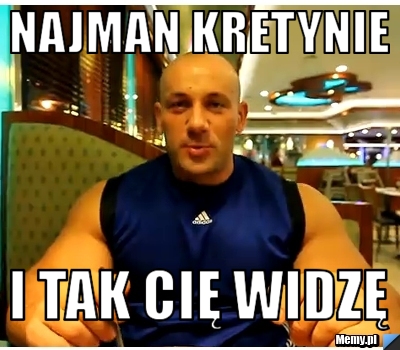 Najman kretynie i tak cię widzę