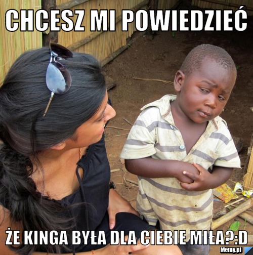 CHCESZ MI POWIEDZIEĆ  ŻE KINGA BYŁA DLA CIEBIE MIŁA?:D
