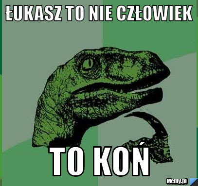 Łukasz to nie człowiek to KOŃ
