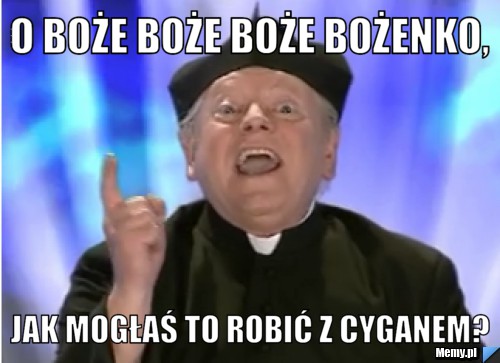 O Boże Boże Boże Bożenko, Jak mogłaś to robić z Cyganem?